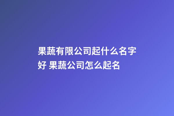 果蔬有限公司起什么名字好 果蔬公司怎么起名-第1张-公司起名-玄机派